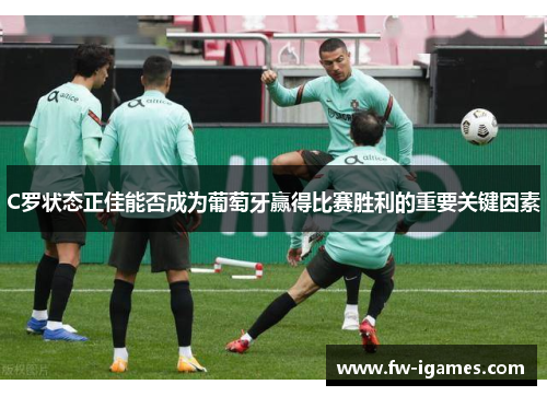 C罗状态正佳能否成为葡萄牙赢得比赛胜利的重要关键因素
