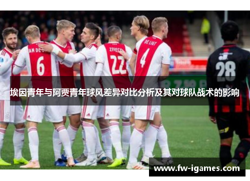 埃因青年与阿贾青年球风差异对比分析及其对球队战术的影响 埃因青年与阿贾青年球风差异对比分析及其对球队战术的影响