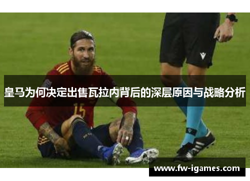 皇马为何决定出售瓦拉内背后的深层原因与战略分析 皇马为何决定出售瓦拉内背后的深层原因与战略分析