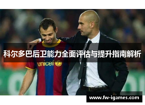 科尔多巴后卫能力全面评估与提升指南解析 科尔多巴后卫能力全面评估与提升指南解析
