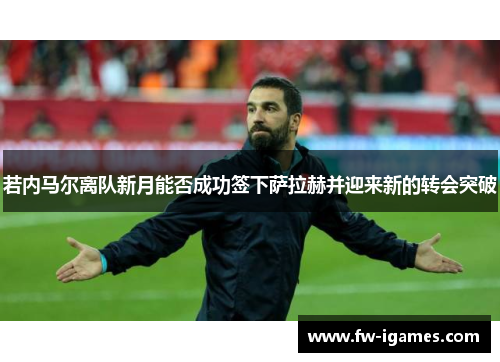 若内马尔离队新月能否成功签下萨拉赫并迎来新的转会突破