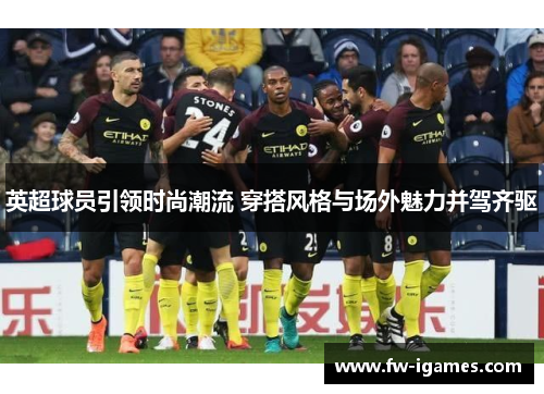 英超球员引领时尚潮流 穿搭风格与场外魅力并驾齐驱 英超球员引领时尚潮流 穿搭风格与场外魅力并驾齐驱