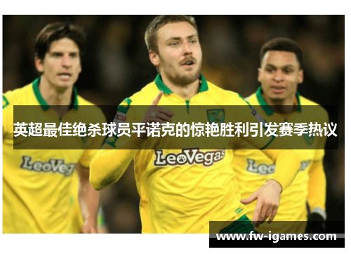 英超最佳绝杀球员平诺克的惊艳胜利引发赛季热议