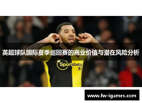 英超球队国际夏季巡回赛的商业价值与潜在风险分析 英超球队国际夏季巡回赛的商业价值与潜在风险分析