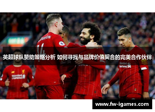 英超球队赞助策略分析 如何寻找与品牌价值契合的完美合作伙伴 英超球队赞助策略分析 如何寻找与品牌价值契合的完美合作伙伴