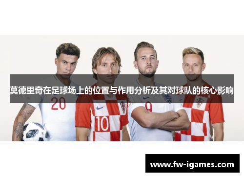 莫德里奇在足球场上的位置与作用分析及其对球队的核心影响
