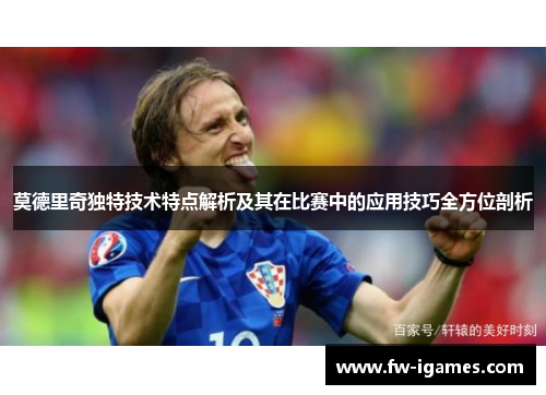 莫德里奇独特技术特点解析及其在比赛中的应用技巧全方位剖析 莫德里奇独特技术特点解析及其在比赛中的应用技巧全方位剖析