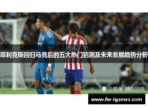 菲利克斯回归马竞后的五大热门猜测及未来发展趋势分析