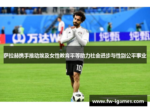 萨拉赫携手推动埃及女性教育平等助力社会进步与性别公平事业