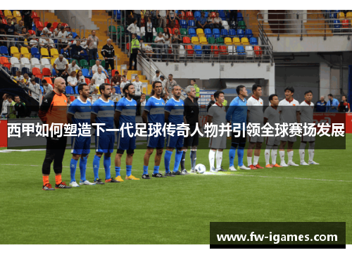 西甲如何塑造下一代足球传奇人物并引领全球赛场发展