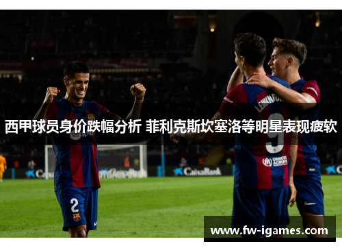 西甲球员身价跌幅分析 菲利克斯坎塞洛等明星表现疲软 西甲球员身价跌幅分析 菲利克斯坎塞洛等明星表现疲软