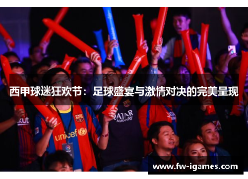 西甲球迷狂欢节:足球盛宴与激情对决的完美呈现 西甲球迷狂欢节:足球盛宴与激情对决的完美呈现
