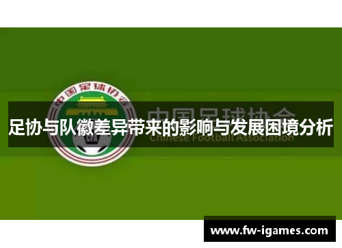 足协与队徽差异带来的影响与发展困境分析