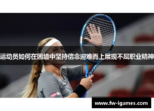 运动员如何在困境中坚持信念迎难而上展现不屈职业精神 运动员如何在困境中坚持信念迎难而上展现不屈职业精神