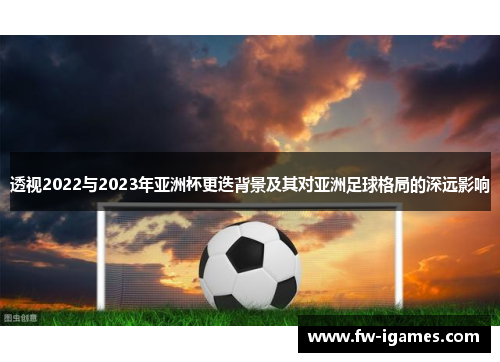 透视2022与2023年亚洲杯更迭背景及其对亚洲足球格局的深远影响