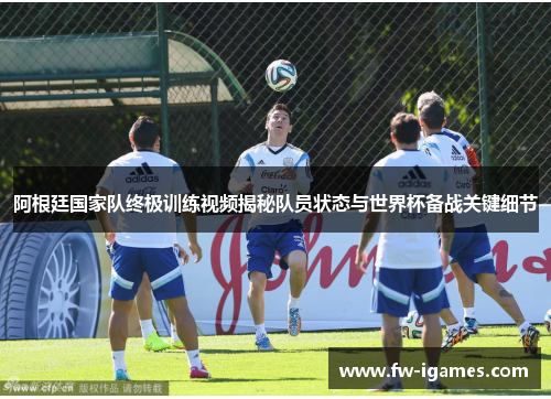 阿根廷国家队终极训练视频揭秘队员状态与世界杯备战关键细节 阿根廷国家队终极训练视频揭秘队员状态与世界杯备战关键细节