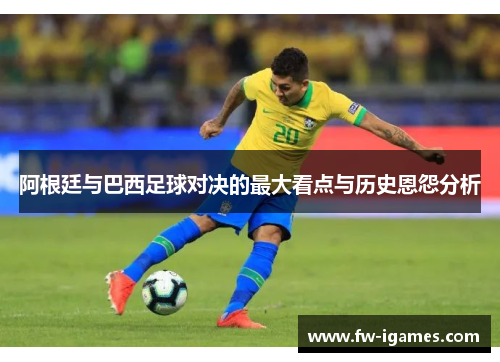阿根廷与巴西足球对决的最大看点与历史恩怨分析