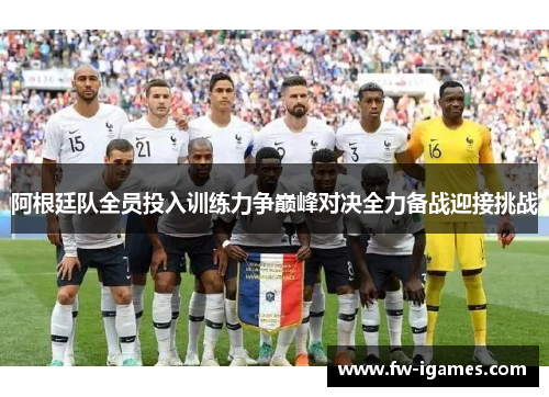 阿根廷队全员投入训练力争巅峰对决全力备战迎接挑战
