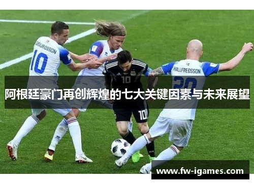 阿根廷豪门再创辉煌的七大关键因素与未来展望 阿根廷豪门再创辉煌的七大关键因素与未来展望