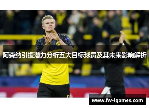 阿森纳引援潜力分析五大目标球员及其未来影响解析 阿森纳引援潜力分析五大目标球员及其未来影响解析