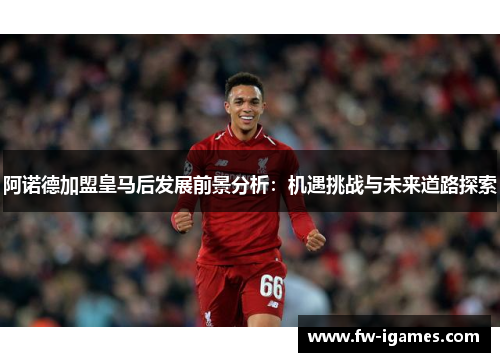 阿诺德加盟皇马后发展前景分析:机遇挑战与未来道路探索 阿诺德加盟皇马后发展前景分析:机遇挑战与未来道路探索