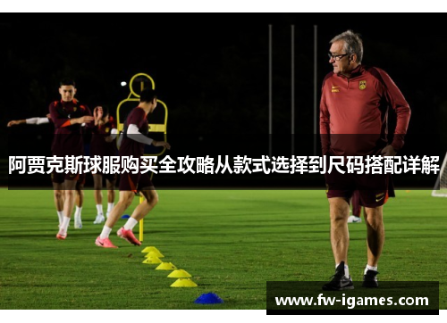 阿贾克斯球服购买全攻略从款式选择到尺码搭配详解