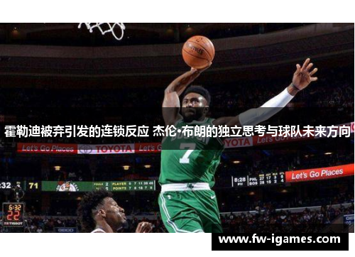 霍勒迪被弃引发的连锁反应 杰伦·布朗的独立思考与球队未来方向