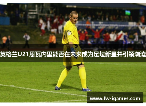 英格兰U21恩瓦内里能否在未来成为足坛新星并引领潮流