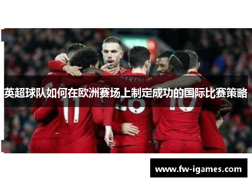 英超球队如何在欧洲赛场上制定成功的国际比赛策略