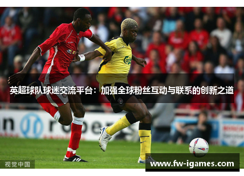 英超球队球迷交流平台：加强全球粉丝互动与联系的创新之道