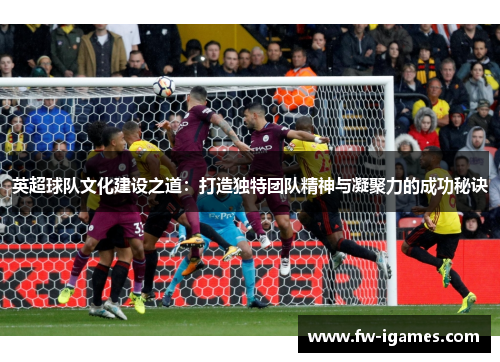 英超球队文化建设之道：打造独特团队精神与凝聚力的成功秘诀