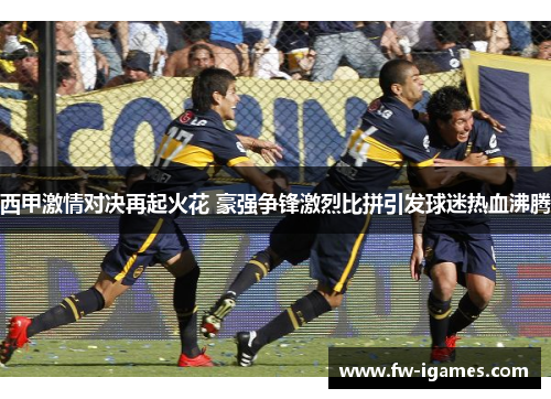 西甲激情对决再起火花 豪强争锋激烈比拼引发球迷热血沸腾 西甲激情对决再起火花 豪强争锋激烈比拼引发球迷热血沸腾