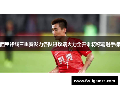 西甲锋线三重奏发力各队进攻端火力全开谁将称霸射手榜