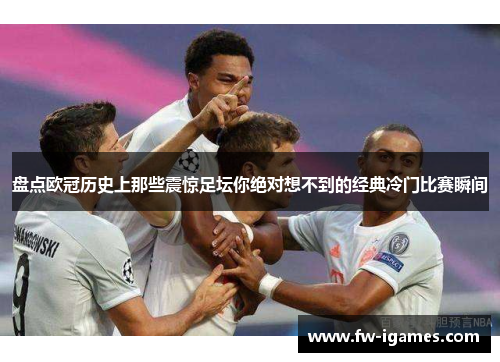 盘点欧冠历史上那些震惊足坛你绝对想不到的经典冷门比赛瞬间