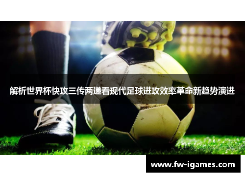 解析世界杯快攻三传两递看现代足球进攻效率革命新趋势演进 解析世界杯快攻三传两递看现代足球进攻效率革命新趋势演进