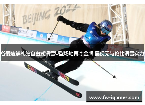 谷爱凌崇礼站自由式滑雪U型场地再夺金牌 展现无与伦比滑雪实力 谷爱凌崇礼站自由式滑雪U型场地再夺金牌 展现无与伦比滑雪实力