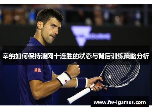 辛纳如何保持澳网十连胜的状态与背后训练策略分析 辛纳如何保持澳网十连胜的状态与背后训练策略分析