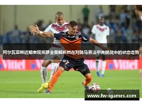 阿尔瓦雷斯近期表现亮眼全面解析其在对阵马赛法甲关键战中的状态走势 阿尔瓦雷斯近期表现亮眼全面解析其在对阵马赛法甲关键战中的状态走势