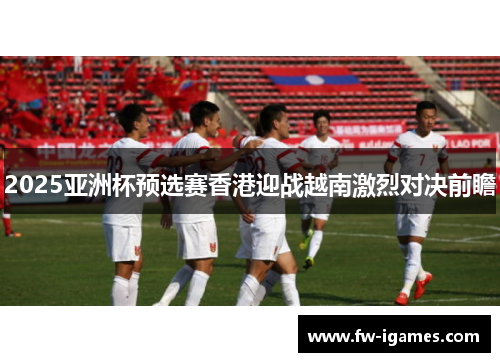 2025亚洲杯预选赛香港迎战越南激烈对决前瞻