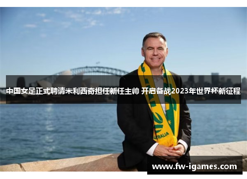 中国女足正式聘请米利西奇担任新任主帅 开启备战2023年世界杯新征程
