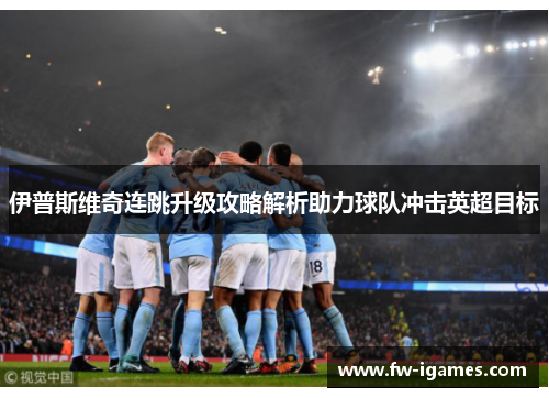 伊普斯维奇连跳升级攻略解析助力球队冲击英超目标 伊普斯维奇连跳升级攻略解析助力球队冲击英超目标