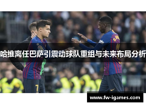 哈维离任巴萨引震动球队重组与未来布局分析