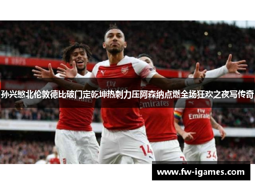 孙兴慜北伦敦德比破门定乾坤热刺力压阿森纳点燃全场狂欢之夜写传奇 孙兴慜北伦敦德比破门定乾坤热刺力压阿森纳点燃全场狂欢之夜写传奇