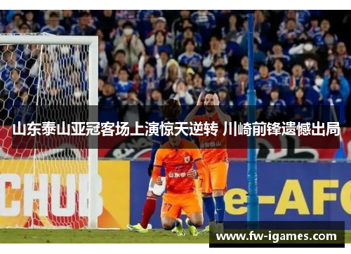山东泰山亚冠客场上演惊天逆转 川崎前锋遗憾出局 山东泰山亚冠客场上演惊天逆转 川崎前锋遗憾出局