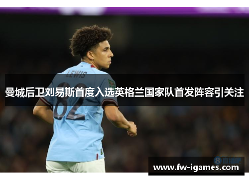 曼城后卫刘易斯首度入选英格兰国家队首发阵容引关注