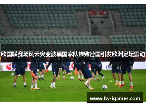 欧国联赛场风云突变波黑国家队惨败德国引发欧洲足坛震动