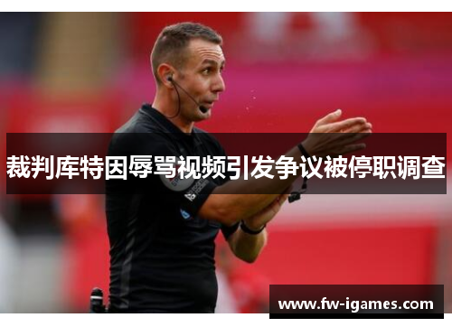 裁判库特因辱骂视频引发争议被停职调查 裁判库特因辱骂视频引发争议被停职调查