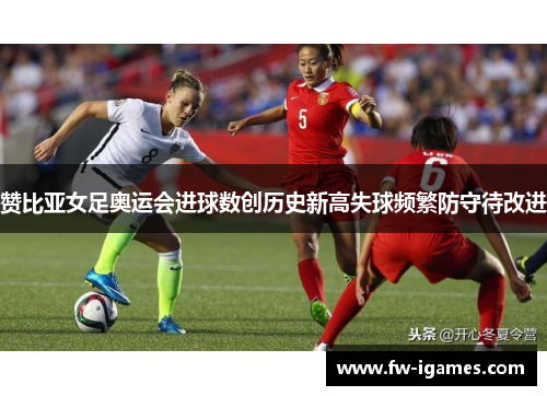 赞比亚女足奥运会进球数创历史新高失球频繁防守待改进