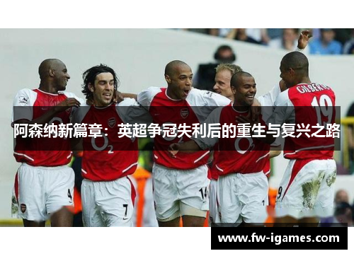 阿森纳新篇章:英超争冠失利后的重生与复兴之路 阿森纳新篇章:英超争冠失利后的重生与复兴之路