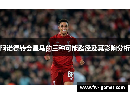 阿诺德转会皇马的三种可能路径及其影响分析 阿诺德转会皇马的三种可能路径及其影响分析